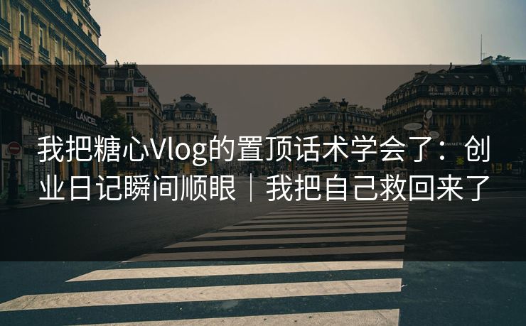 我把糖心Vlog的置顶话术学会了：创业日记瞬间顺眼｜我把自己救回来了