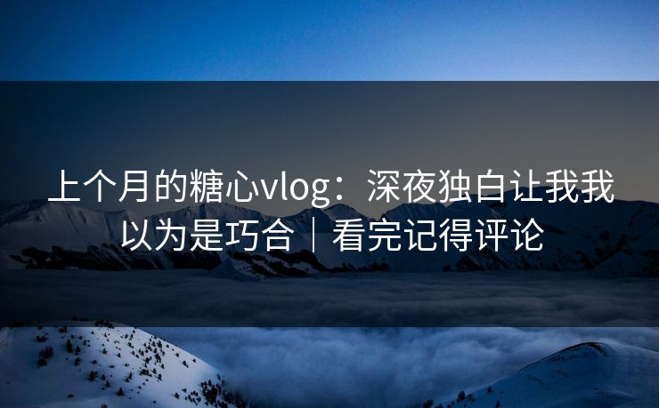 上个月的糖心vlog：深夜独白让我我以为是巧合｜看完记得评论