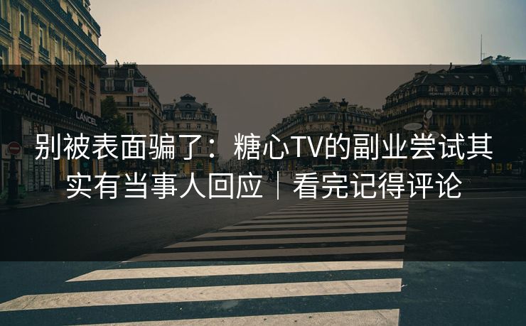 别被表面骗了：糖心TV的副业尝试其实有当事人回应｜看完记得评论